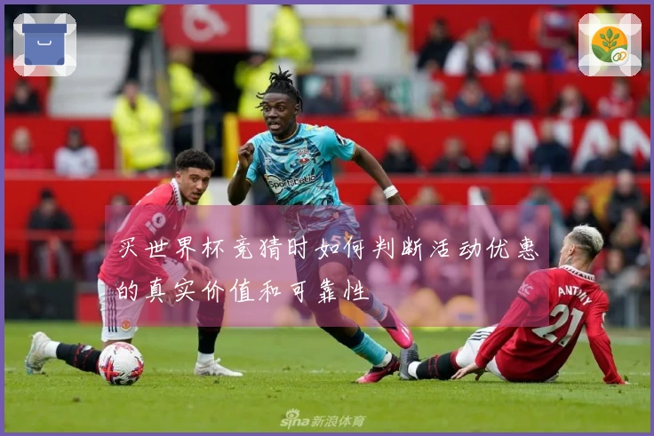 买世界杯竞猜时如何判断活动优惠的真实价值和可靠性
