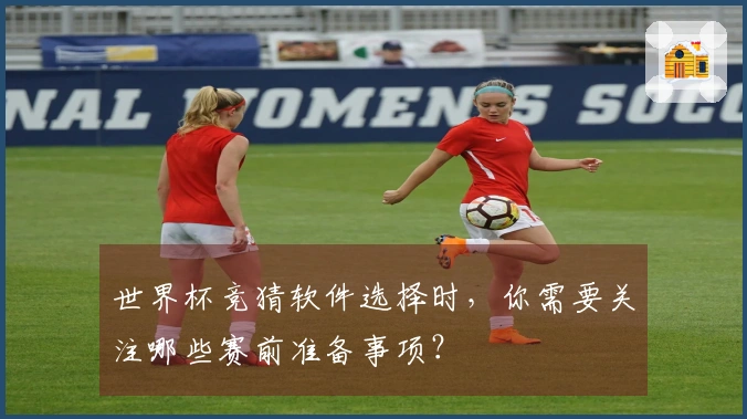 世界杯竞猜软件选择时，你需要关注哪些赛前准备事项？