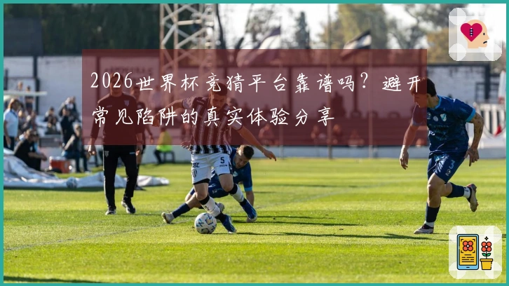 2026世界杯竞猜平台靠谱吗？避开常见陷阱的真实体验分享
