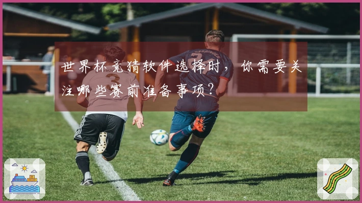 世界杯竞猜软件选择时，你需要关注哪些赛前准备事项？